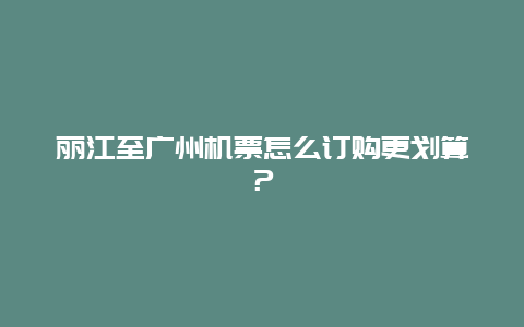 丽江至广州机票怎么订购更划算？