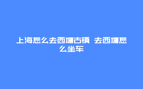 上海怎么去西塘古镇 去西塘怎么坐车