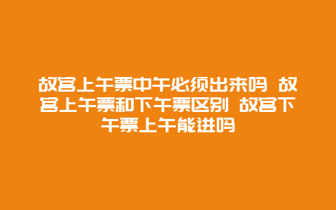 故宫上午票中午必须出来吗 故宫上午票和下午票区别 故宫下午票上午能进吗