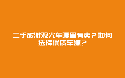 二手旅游观光车哪里有卖？如何选择优质车源？