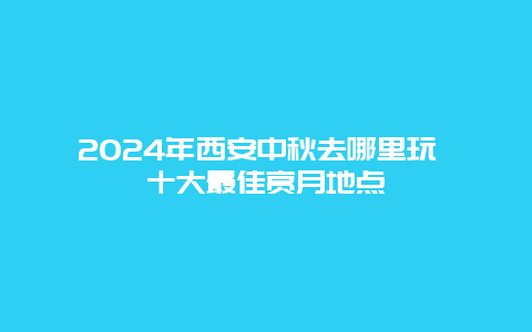 2024年西安中秋去哪里玩 十大最佳赏月地点