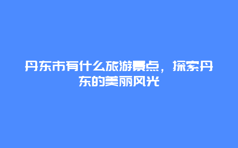 丹东市有什么旅游景点，探索丹东的美丽风光