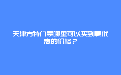 天津方特门票哪里可以买到更优惠的价格？