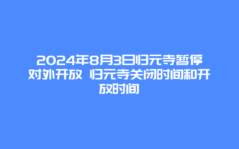 2024年8月3日归元寺暂停对外开放 归元寺关闭时间和开放时间