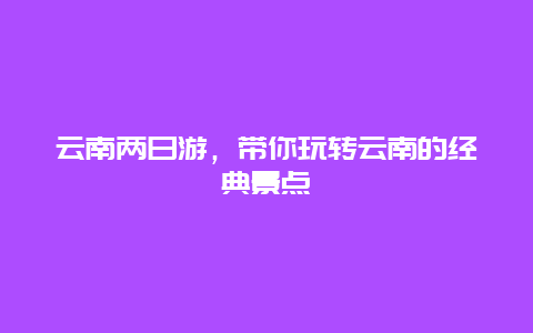 云南两日游，带你玩转云南的经典景点