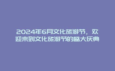 2024年6月文化旅游节，欢迎来到文化旅游节的盛大庆典