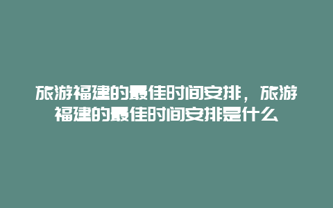 旅游福建的最佳时间安排，旅游福建的最佳时间安排是什么