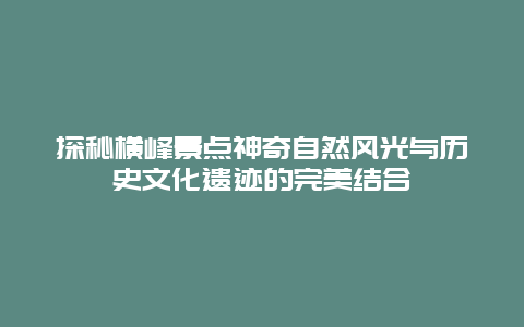 探秘横峰景点神奇自然风光与历史文化遗迹的完美结合