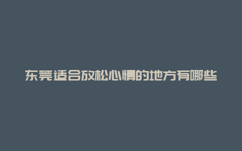 东莞适合放松心情的地方有哪些