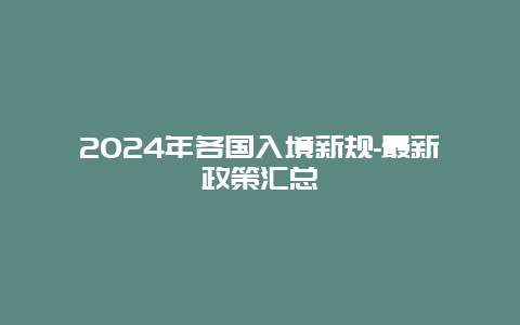 2024年各国入境新规-最新政策汇总