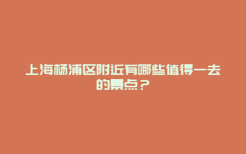 上海杨浦区附近有哪些值得一去的景点？