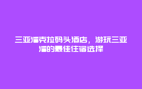 三亚湾克拉码头酒店，游玩三亚湾的最佳住宿选择