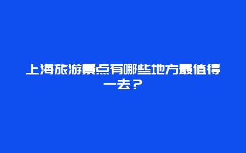 上海旅游景点有哪些地方最值得一去？