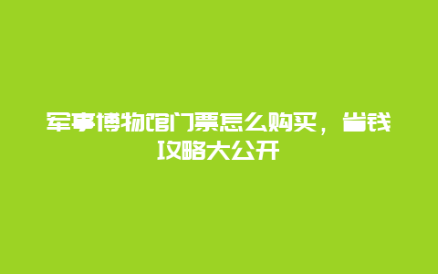 军事博物馆门票怎么购买，省钱攻略大公开