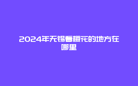 2024年无锡看樱花的地方在哪里