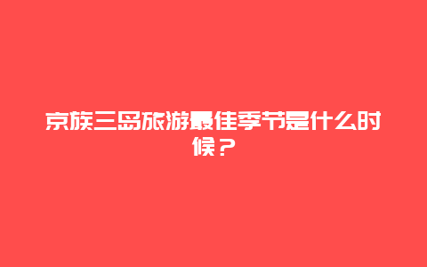 京族三岛旅游最佳季节是什么时候？