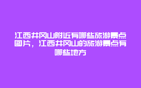 江西井冈山附近有哪些旅游景点图片，江西井冈山的旅游景点有哪些地方