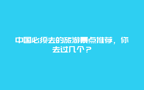 中国必须去的旅游景点推荐，你去过几个？