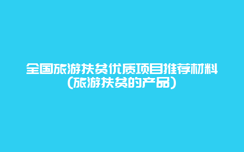 全国旅游扶贫优质项目推荐材料(旅游扶贫的产品)