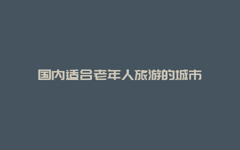 国内适合老年人旅游的城市