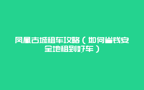 凤凰古城租车攻略（如何省钱安全地租到好车）