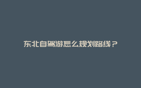 东北自驾游怎么规划路线？