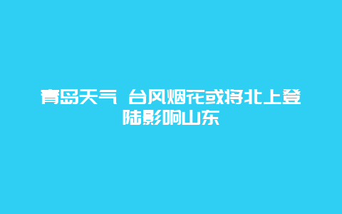 青岛天气 台风烟花或将北上登陆影响山东