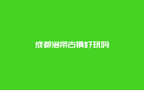 成都洛带古镇好玩吗