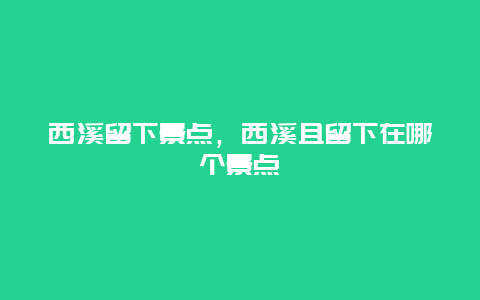 西溪留下景点，西溪且留下在哪个景点