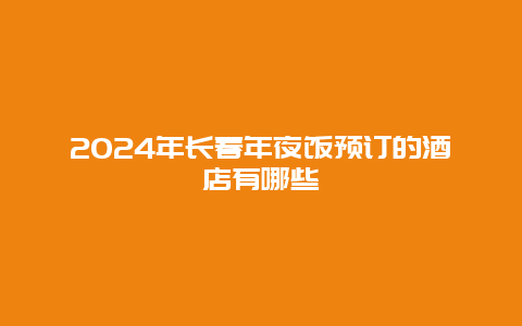 2024年长春年夜饭预订的酒店有哪些