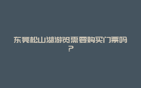 东莞松山湖游览需要购买门票吗？