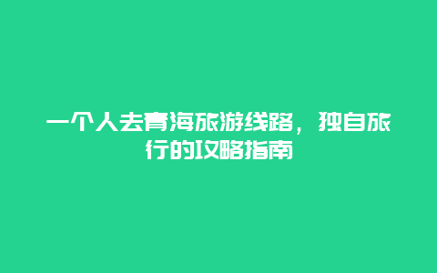 一个人去青海旅游线路，独自旅行的攻略指南