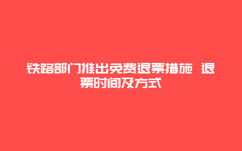 铁路部门推出免费退票措施 退票时间及方式