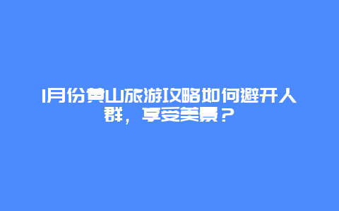 1月份黄山旅游攻略如何避开人群，享受美景？