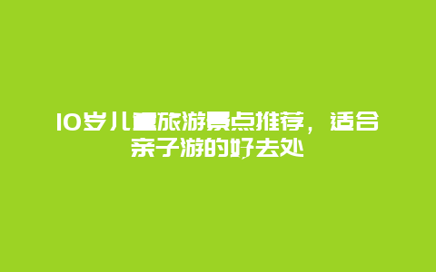 10岁儿童旅游景点推荐，适合亲子游的好去处