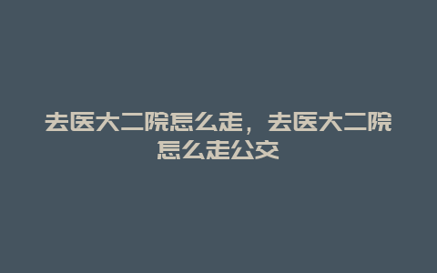 去医大二院怎么走，去医大二院怎么走公交