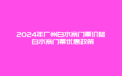 2024年广州白水寨门票价格 白水寨门票优惠政策