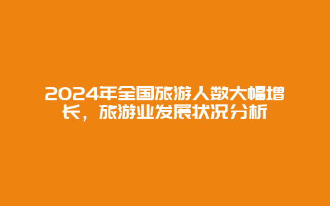 2024年全国旅游人数大幅增长，旅游业发展状况分析