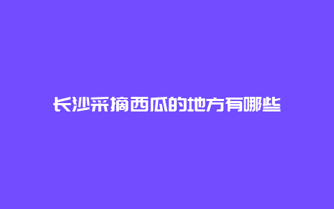 长沙采摘西瓜的地方有哪些