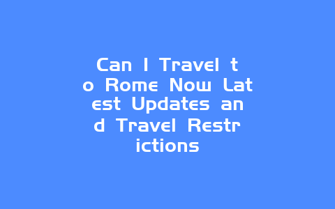 Can I Travel to Rome Now Latest Updates and Travel Restrictions