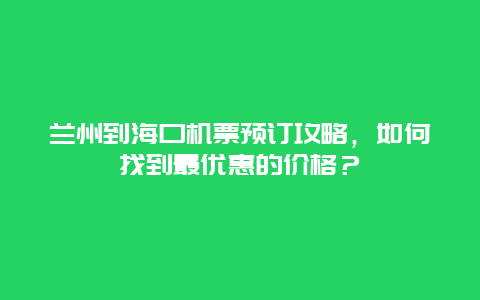 兰州到海口机票预订攻略，如何找到最优惠的价格？