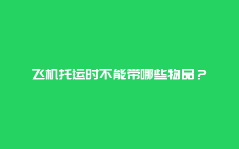 飞机托运时不能带哪些物品？