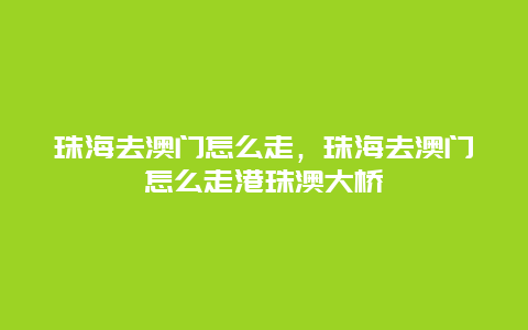 珠海去澳门怎么走，珠海去澳门怎么走港珠澳大桥