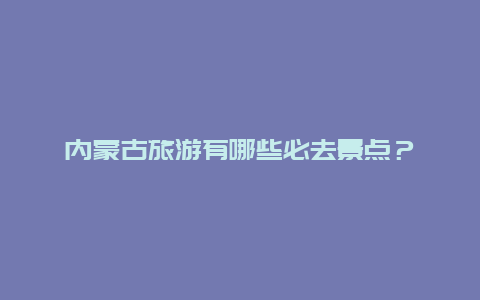 内蒙古旅游有哪些必去景点？