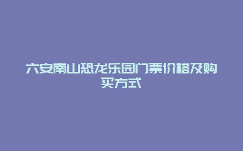 六安南山恐龙乐园门票价格及购买方式