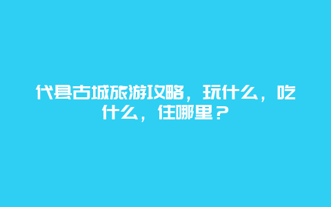 代县古城旅游攻略，玩什么，吃什么，住哪里？