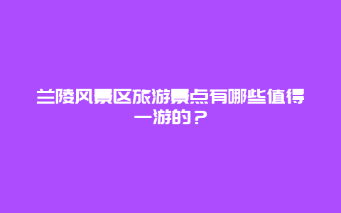 兰陵风景区旅游景点有哪些值得一游的？