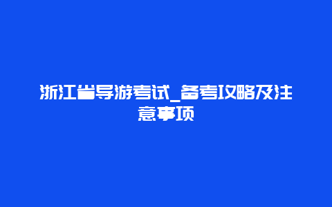 浙江省导游考试_备考攻略及注意事项