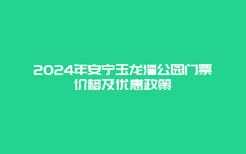 2024年安宁玉龙湾公园门票价格及优惠政策