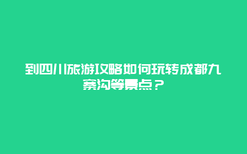 到四川旅游攻略如何玩转成都九寨沟等景点？